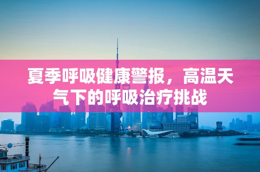 夏季呼吸健康警报，高温天气下的呼吸治疗挑战