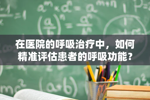 在医院的呼吸治疗中，如何精准评估患者的呼吸功能？