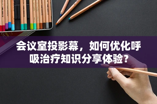会议室投影幕，如何优化呼吸治疗知识分享体验？