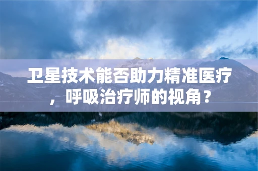 卫星技术能否助力精准医疗，呼吸治疗师的视角？