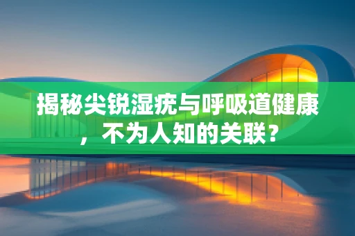 揭秘尖锐湿疣与呼吸道健康，不为人知的关联？
