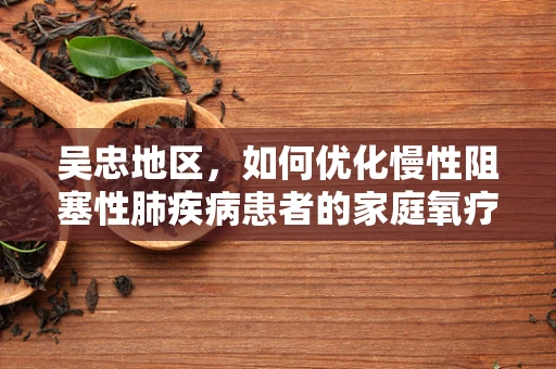 吴忠地区，如何优化慢性阻塞性肺疾病患者的家庭氧疗管理？