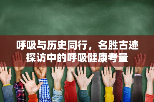 呼吸与历史同行，名胜古迹探访中的呼吸健康考量