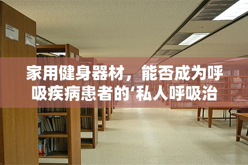 家用健身器材，能否成为呼吸疾病患者的‘私人呼吸治疗师’？
