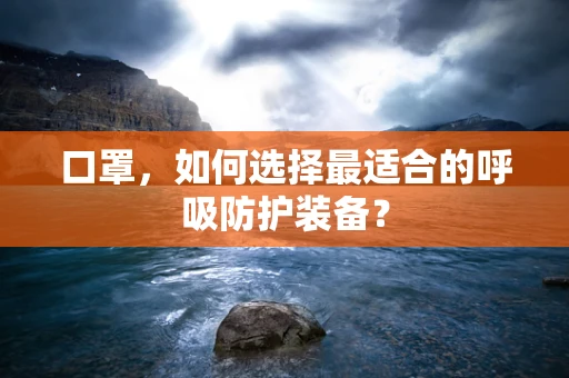 口罩，如何选择最适合的呼吸防护装备？