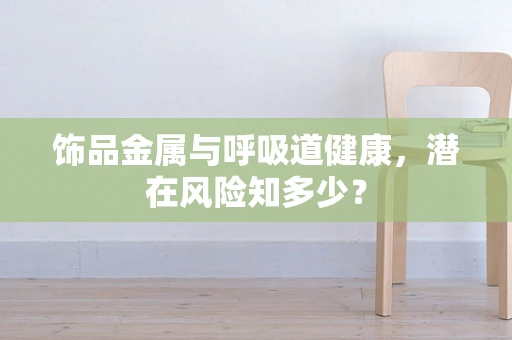 饰品金属与呼吸道健康，潜在风险知多少？
