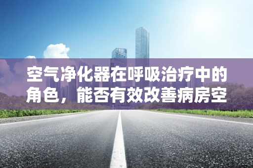 空气净化器在呼吸治疗中的角色，能否有效改善病房空气质量？