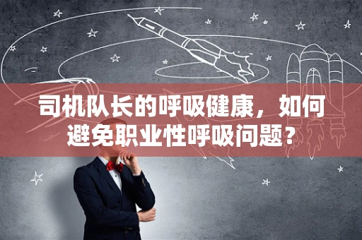司机队长的呼吸健康，如何避免职业性呼吸问题？