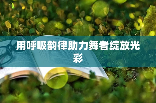 用呼吸韵律助力舞者绽放光彩