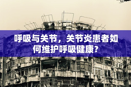 呼吸与关节，关节炎患者如何维护呼吸健康？