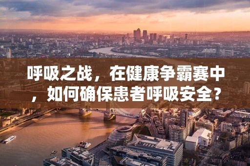 呼吸之战，在健康争霸赛中，如何确保患者呼吸安全？