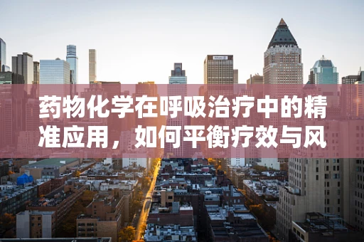 药物化学在呼吸治疗中的精准应用，如何平衡疗效与风险？