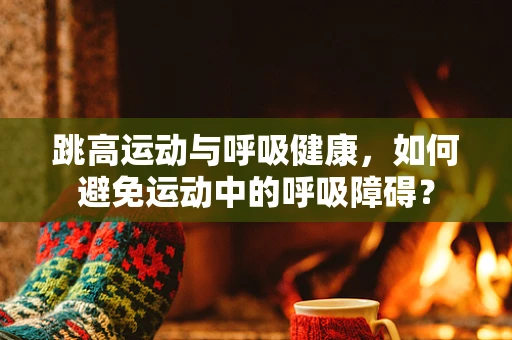跳高运动与呼吸健康，如何避免运动中的呼吸障碍？