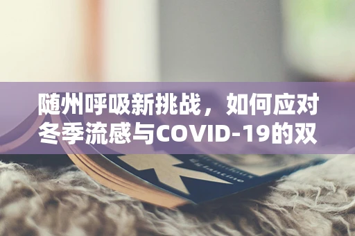 随州呼吸新挑战，如何应对冬季流感与COVID-19的双重威胁？