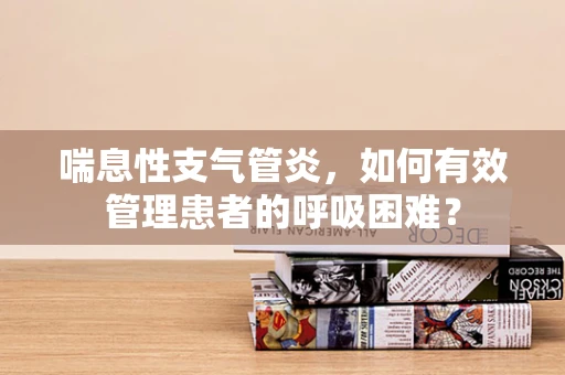 喘息性支气管炎，如何有效管理患者的呼吸困难？
