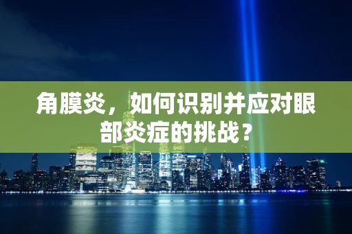 角膜炎，如何识别并应对眼部炎症的挑战？