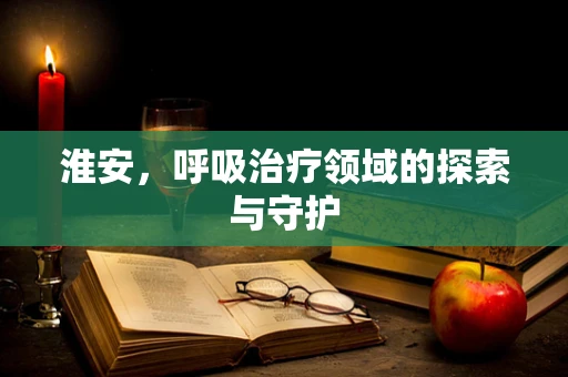 淮安，呼吸治疗领域的探索与守护