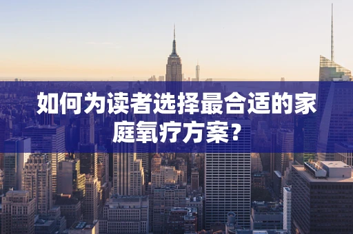 如何为读者选择最合适的家庭氧疗方案？
