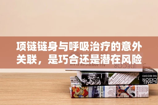项链链身与呼吸治疗的意外关联，是巧合还是潜在风险？