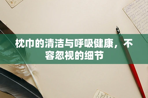 枕巾的清洁与呼吸健康，不容忽视的细节