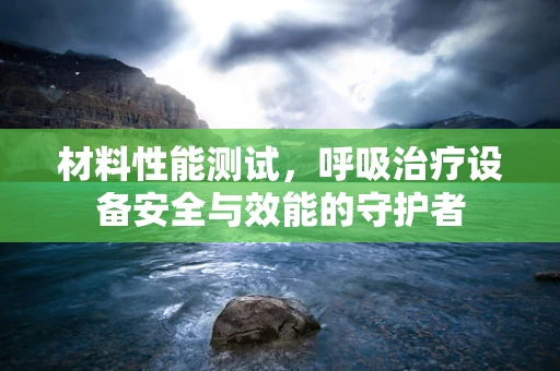 材料性能测试，呼吸治疗设备安全与效能的守护者