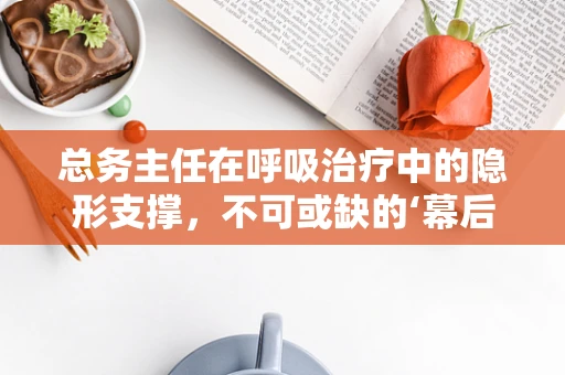 总务主任在呼吸治疗中的隐形支撑，不可或缺的‘幕后英雄’？