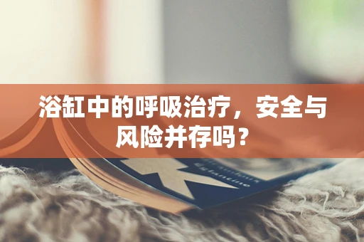 浴缸中的呼吸治疗，安全与风险并存吗？
