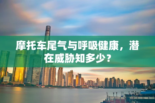 摩托车尾气与呼吸健康，潜在威胁知多少？