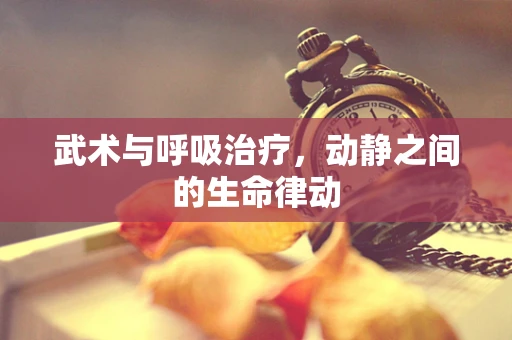 武术与呼吸治疗，动静之间的生命律动
