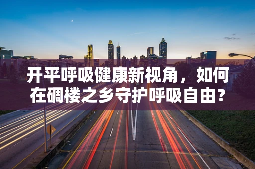 开平呼吸健康新视角，如何在碉楼之乡守护呼吸自由？