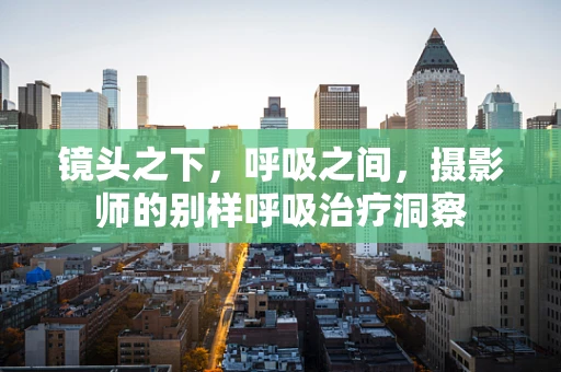 镜头之下，呼吸之间，摄影师的别样呼吸治疗洞察