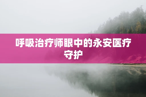 呼吸治疗师眼中的永安医疗守护