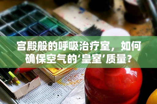 宫殿般的呼吸治疗室，如何确保空气的‘皇室’质量？