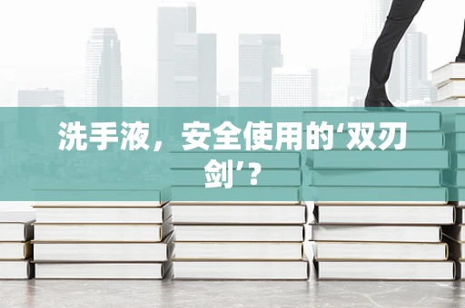 洗手液，安全使用的‘双刃剑’？