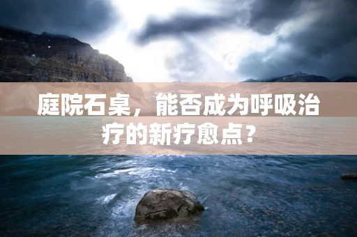 庭院石桌，能否成为呼吸治疗的新疗愈点？