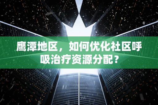 鹰潭地区，如何优化社区呼吸治疗资源分配？