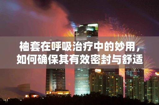 袖套在呼吸治疗中的妙用，如何确保其有效密封与舒适度？