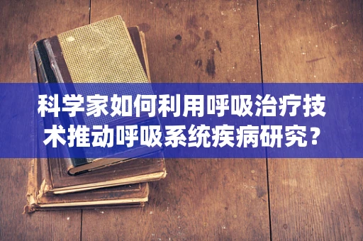 科学家如何利用呼吸治疗技术推动呼吸系统疾病研究？