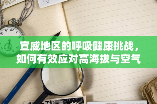 宣威地区的呼吸健康挑战，如何有效应对高海拔与空气污染的双重考验？