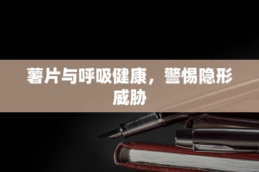 薯片与呼吸健康，警惕隐形威胁
