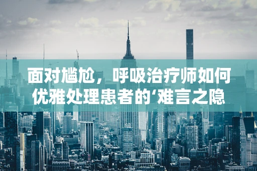 面对尴尬，呼吸治疗师如何优雅处理患者的‘难言之隐’？