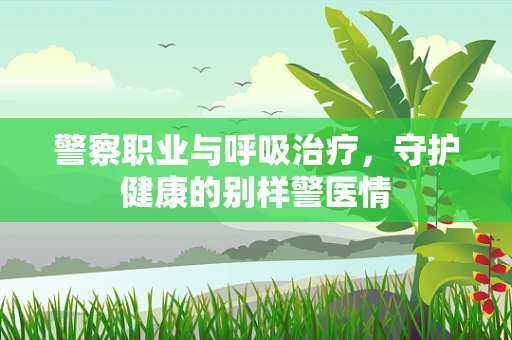 警察职业与呼吸治疗，守护健康的别样警医情