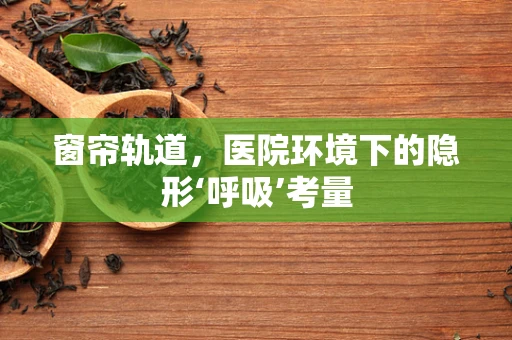 窗帘轨道，医院环境下的隐形‘呼吸’考量