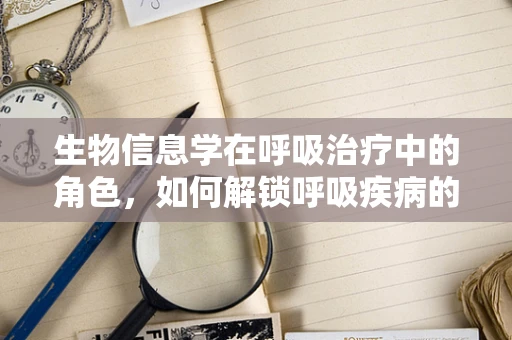生物信息学在呼吸治疗中的角色，如何解锁呼吸疾病的遗传密码？