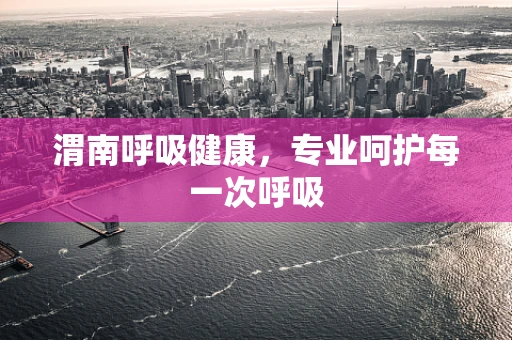 渭南呼吸健康，专业呵护每一次呼吸