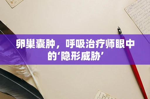 卵巢囊肿，呼吸治疗师眼中的‘隐形威胁’