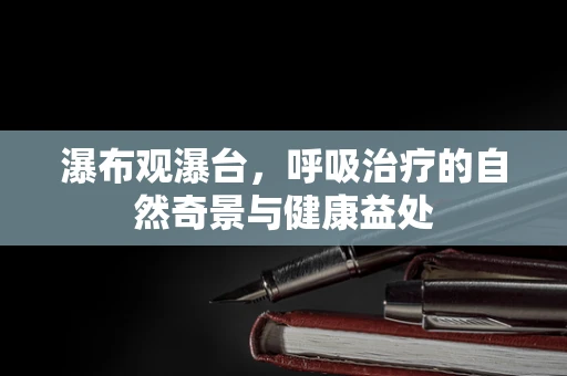 瀑布观瀑台，呼吸治疗的自然奇景与健康益处