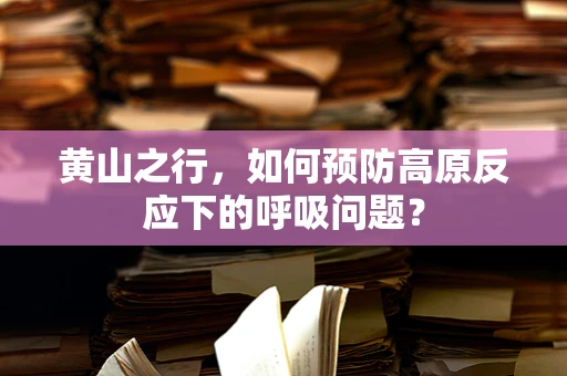 黄山之行，如何预防高原反应下的呼吸问题？