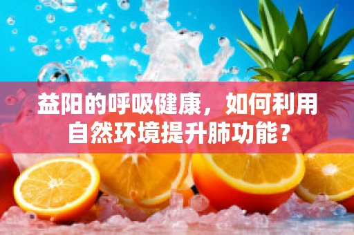益阳的呼吸健康，如何利用自然环境提升肺功能？