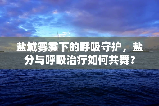 盐城雾霾下的呼吸守护，盐分与呼吸治疗如何共舞？